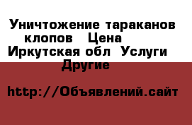 Уничтожение тараканов клопов › Цена ­ 700 - Иркутская обл. Услуги » Другие   